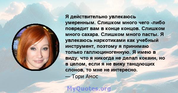 Я действительно увлекаюсь умеренным. Слишком много чего -либо повредит вам в конце концов. Слишком много сахара. Слишком много пасты. Я увлекаюсь наркотиками как учебный инструмент, поэтому я принимаю только