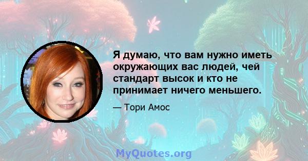 Я думаю, что вам нужно иметь окружающих вас людей, чей стандарт высок и кто не принимает ничего меньшего.