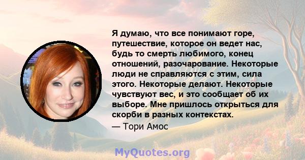 Я думаю, что все понимают горе, путешествие, которое он ведет нас, будь то смерть любимого, конец отношений, разочарование. Некоторые люди не справляются с этим, сила этого. Некоторые делают. Некоторые чувствуют вес, и