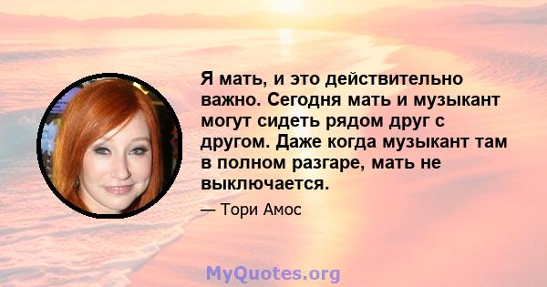 Я мать, и это действительно важно. Сегодня мать и музыкант могут сидеть рядом друг с другом. Даже когда музыкант там в полном разгаре, мать не выключается.