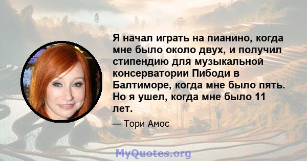 Я начал играть на пианино, когда мне было около двух, и получил стипендию для музыкальной консерватории Пибоди в Балтиморе, когда мне было пять. Но я ушел, когда мне было 11 лет.