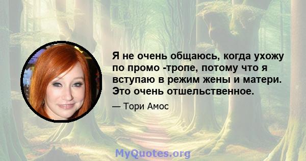 Я не очень общаюсь, когда ухожу по промо -тропе, потому что я вступаю в режим жены и матери. Это очень отшельственное.