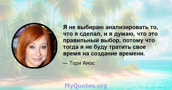 Я не выбираю анализировать то, что я сделал, и я думаю, что это правильный выбор, потому что тогда я не буду тратить свое время на создание времени.