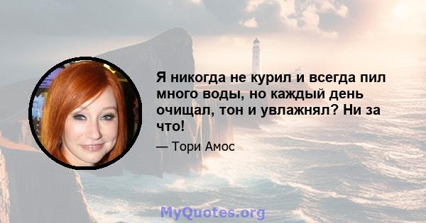 Я никогда не курил и всегда пил много воды, но каждый день очищал, тон и увлажнял? Ни за что!