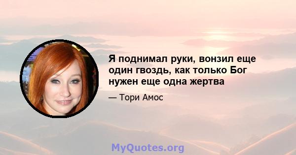 Я поднимал руки, вонзил еще один гвоздь, как только Бог нужен еще одна жертва