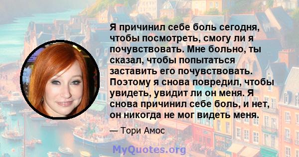 Я причинил себе боль сегодня, чтобы посмотреть, смогу ли я почувствовать. Мне больно, ты сказал, чтобы попытаться заставить его почувствовать. Поэтому я снова повредил, чтобы увидеть, увидит ли он меня. Я снова причинил 