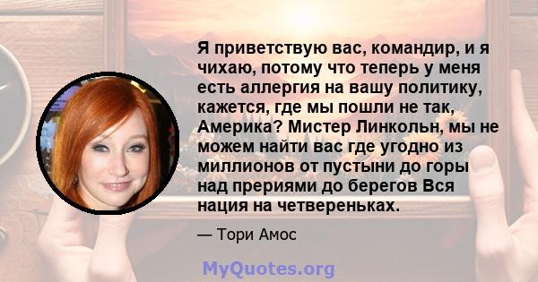 Я приветствую вас, командир, и я чихаю, потому что теперь у меня есть аллергия на вашу политику, кажется, где мы пошли не так, Америка? Мистер Линкольн, мы не можем найти вас где угодно из миллионов от пустыни до горы