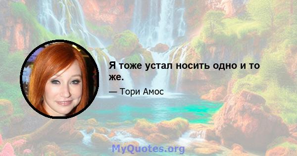 Я тоже устал носить одно и то же.