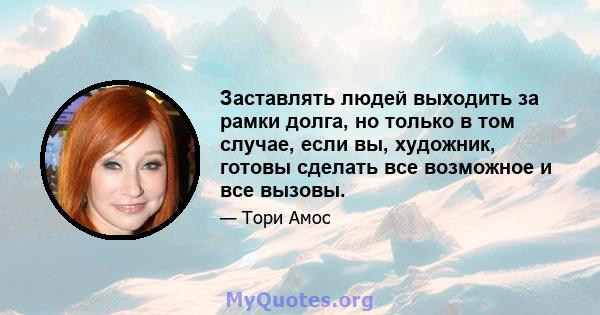 Заставлять людей выходить за рамки долга, но только в том случае, если вы, художник, готовы сделать все возможное и все вызовы.