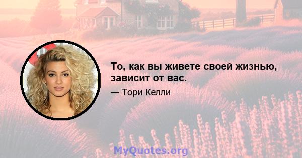 То, как вы живете своей жизнью, зависит от вас.