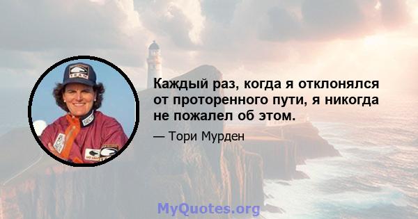 Каждый раз, когда я отклонялся от проторенного пути, я никогда не пожалел об этом.