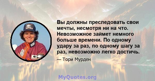 Вы должны преследовать свои мечты, несмотря ни на что. Невозможное займет немного больше времени. По одному удару за раз, по одному шагу за раз, невозможно легко достичь.