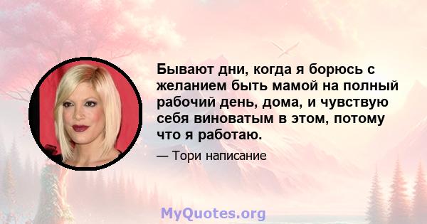 Бывают дни, когда я борюсь с желанием быть мамой на полный рабочий день, дома, и чувствую себя виноватым в этом, потому что я работаю.