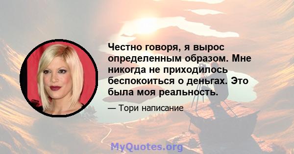 Честно говоря, я вырос определенным образом. Мне никогда не приходилось беспокоиться о деньгах. Это была моя реальность.