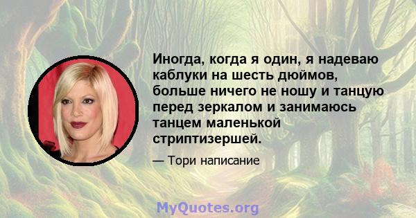 Иногда, когда я один, я надеваю каблуки на шесть дюймов, больше ничего не ношу и танцую перед зеркалом и занимаюсь танцем маленькой стриптизершей.