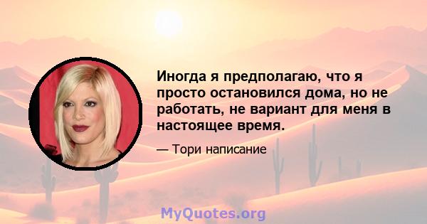 Иногда я предполагаю, что я просто остановился дома, но не работать, не вариант для меня в настоящее время.