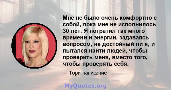 Мне не было очень комфортно с собой, пока мне не исполнилось 30 лет. Я потратил так много времени и энергии, задаваясь вопросом, не достойный ли я, и пытался найти людей, чтобы проверить меня, вместо того, чтобы