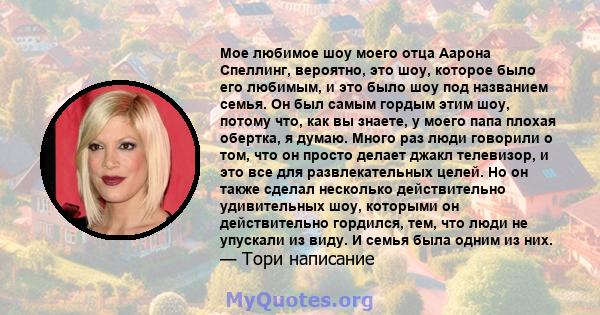 Мое любимое шоу моего отца Аарона Спеллинг, вероятно, это шоу, которое было его любимым, и это было шоу под названием семья. Он был самым гордым этим шоу, потому что, как вы знаете, у моего папа плохая обертка, я думаю. 