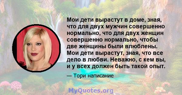 Мои дети вырастут в доме, зная, что для двух мужчин совершенно нормально, что для двух женщин совершенно нормально, чтобы две женщины были влюблены. Мои дети вырастут, зная, что все дело в любви. Неважно, с кем вы, и у