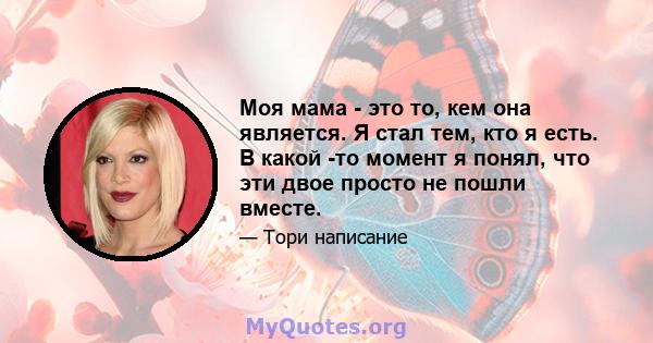 Моя мама - это то, кем она является. Я стал тем, кто я есть. В какой -то момент я понял, что эти двое просто не пошли вместе.