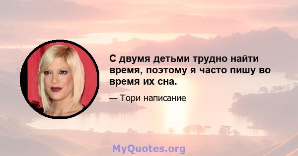 С двумя детьми трудно найти время, поэтому я часто пишу во время их сна.