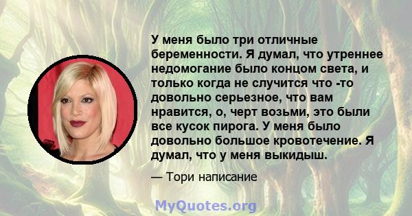 У меня было три отличные беременности. Я думал, что утреннее недомогание было концом света, и только когда не случится что -то довольно серьезное, что вам нравится, о, черт возьми, это были все кусок пирога. У меня было 