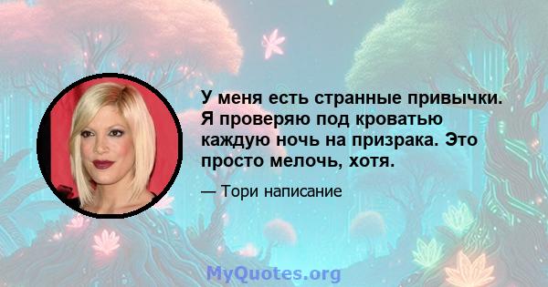 У меня есть странные привычки. Я проверяю под кроватью каждую ночь на призрака. Это просто мелочь, хотя.