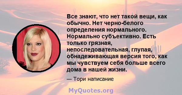 Все знают, что нет такой вещи, как обычно. Нет черно-белого определения нормального. Нормально субъективно. Есть только грязная, непоследовательная, глупая, обнадеживающая версия того, как мы чувствуем себя больше всего 