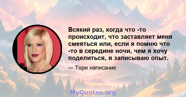 Всякий раз, когда что -то происходит, что заставляет меня смеяться или, если я помню что -то в середине ночи, чем я хочу поделиться, я записываю опыт.