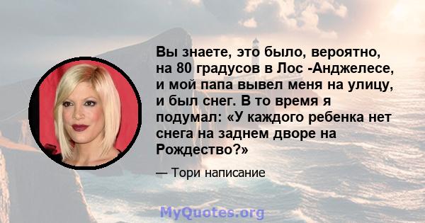 Вы знаете, это было, вероятно, на 80 градусов в Лос -Анджелесе, и мой папа вывел меня на улицу, и был снег. В то время я подумал: «У каждого ребенка нет снега на заднем дворе на Рождество?»