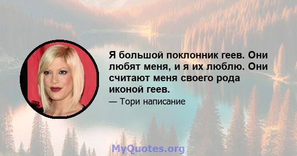 Я большой поклонник геев. Они любят меня, и я их люблю. Они считают меня своего рода иконой геев.