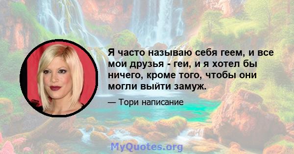 Я часто называю себя геем, и все мои друзья - геи, и я хотел бы ничего, кроме того, чтобы они могли выйти замуж.