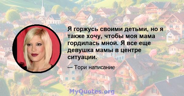 Я горжусь своими детьми, но я также хочу, чтобы моя мама гордилась мной. Я все еще девушка мамы в центре ситуации.