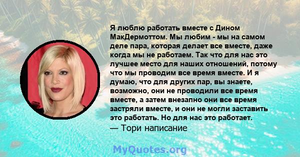 Я люблю работать вместе с Дином МакДермоттом. Мы любим - мы на самом деле пара, которая делает все вместе, даже когда мы не работаем. Так что для нас это лучшее место для наших отношений, потому что мы проводим все