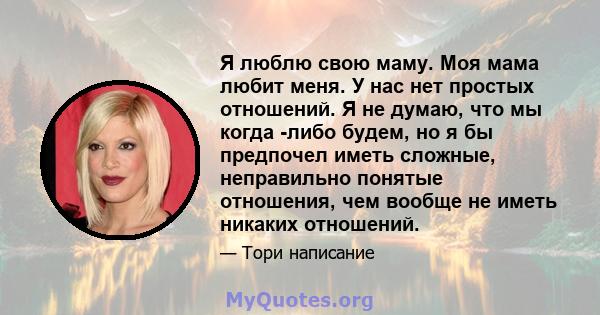 Я люблю свою маму. Моя мама любит меня. У нас нет простых отношений. Я не думаю, что мы когда -либо будем, но я бы предпочел иметь сложные, неправильно понятые отношения, чем вообще не иметь никаких отношений.