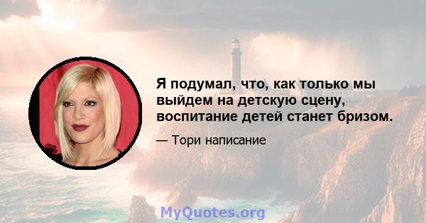 Я подумал, что, как только мы выйдем на детскую сцену, воспитание детей станет бризом.