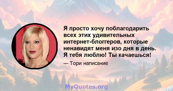 Я просто хочу поблагодарить всех этих удивительных интернет-блоггеров, которые ненавидят меня изо дня в день. Я тебя люблю! Ты качаешься!