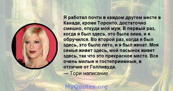 Я работал почти в каждом другом месте в Канаде, кроме Торонто, достаточно смешно, откуда мой муж. В первый раз, когда я был здесь, это была зима, и я обручился. Во второй раз, когда я был здесь, это было лето, и я был