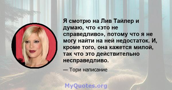 Я смотрю на Лив Тайлер и думаю, что «это не справедливо», потому что я не могу найти на ней недостаток. И, кроме того, она кажется милой, так что это действительно несправедливо.