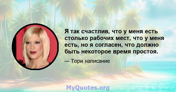 Я так счастлив, что у меня есть столько рабочих мест, что у меня есть, но я согласен, что должно быть некоторое время простоя.