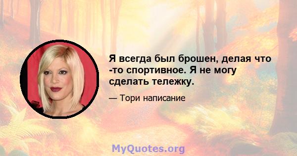 Я всегда был брошен, делая что -то спортивное. Я не могу сделать тележку.