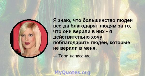 Я знаю, что большинство людей всегда благодарят людям за то, что они верили в них - я действительно хочу поблагодарить людей, которые не верили в меня.