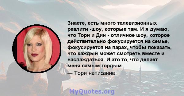 Знаете, есть много телевизионных реалити -шоу, которые там. И я думаю, что Тори и Дин - отличное шоу, которое действительно фокусируется на семье, фокусируется на парах, чтобы показать, что каждый может смотреть вместе