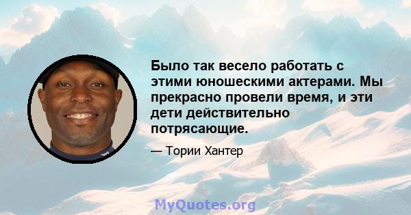 Было так весело работать с этими юношескими актерами. Мы прекрасно провели время, и эти дети действительно потрясающие.