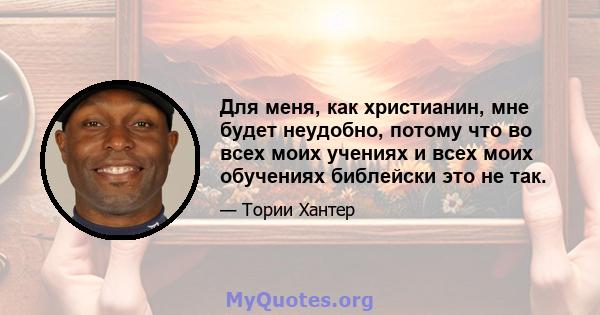 Для меня, как христианин, мне будет неудобно, потому что во всех моих учениях и всех моих обучениях библейски это не так.