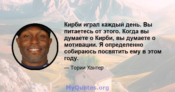 Кирби играл каждый день. Вы питаетесь от этого. Когда вы думаете о Кирби, вы думаете о мотивации. Я определенно собираюсь посвятить ему в этом году.