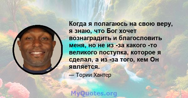 Когда я полагаюсь на свою веру, я знаю, что Бог хочет вознаградить и благословить меня, но не из -за какого -то великого поступка, которое я сделал, а из -за того, кем Он является.