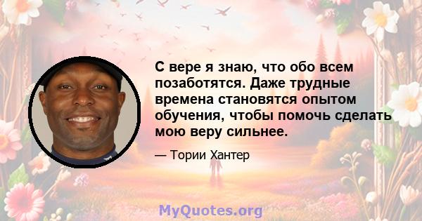 С вере я знаю, что обо всем позаботятся. Даже трудные времена становятся опытом обучения, чтобы помочь сделать мою веру сильнее.