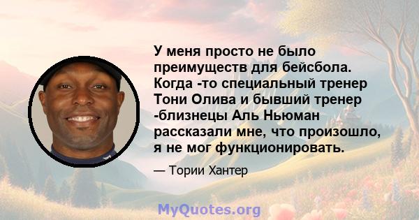 У меня просто не было преимуществ для бейсбола. Когда -то специальный тренер Тони Олива и бывший тренер -близнецы Аль Ньюман рассказали мне, что произошло, я не мог функционировать.