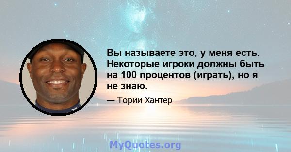 Вы называете это, у меня есть. Некоторые игроки должны быть на 100 процентов (играть), но я не знаю.